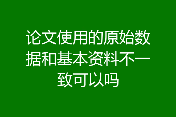 论文使用的原始数据和基本资料不一致可以吗