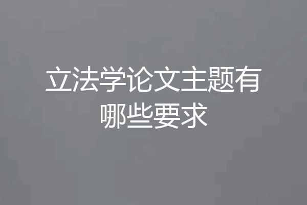 立法学论文主题有哪些要求