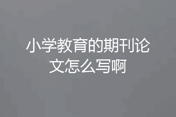 小学教育的期刊论文怎么写啊