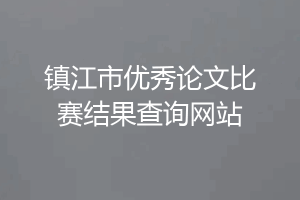 镇江市优秀论文比赛结果查询网站