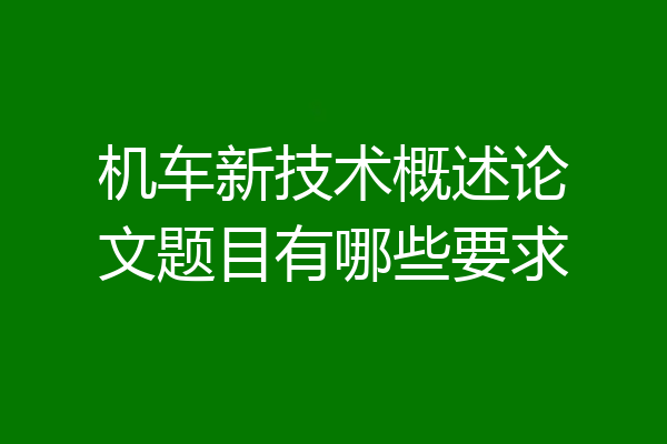 机车新技术概述论文题目有哪些要求