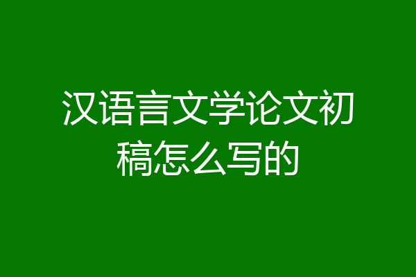 汉语言文学论文初稿怎么写的
