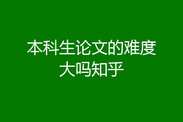 本科生论文的难度大吗知乎