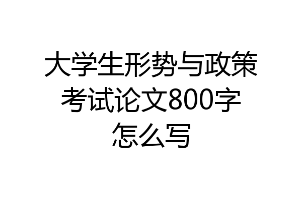 大学生形势与政策考试论文800字怎么写