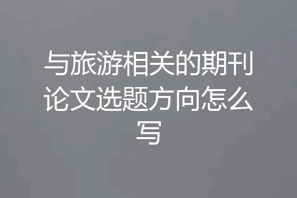 与旅游相关的期刊论文选题方向怎么写