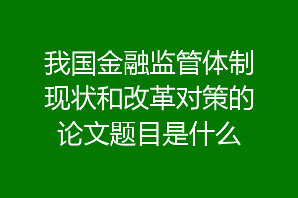 我国金融监管体制现状和改革对策的论文题目是什么