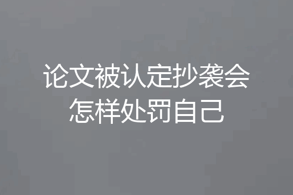 论文被认定抄袭会怎样处罚自己