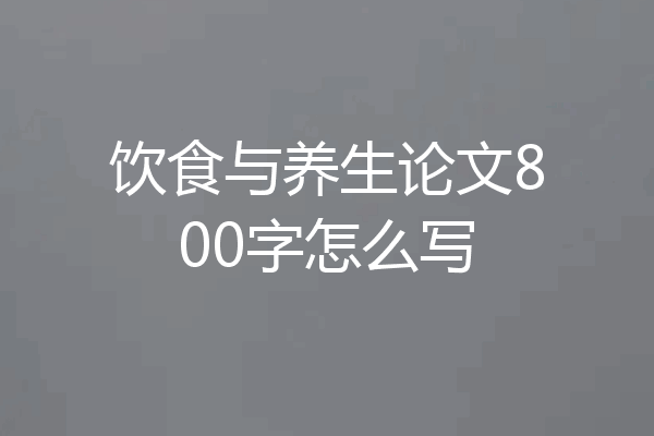 饮食与养生论文800字怎么写