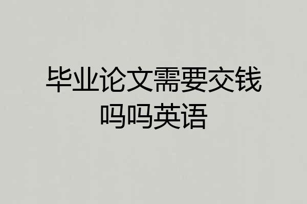 毕业论文需要交钱吗吗英语