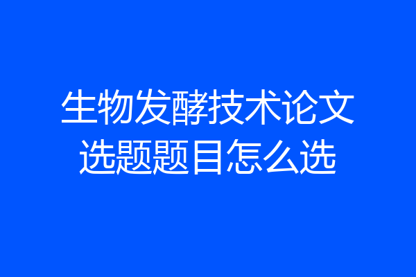 生物发酵技术论文选题题目怎么选