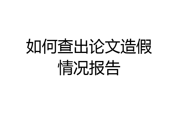 如何查出论文造假情况报告