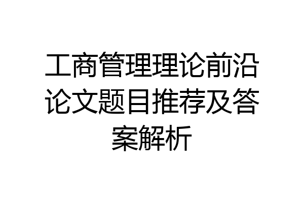 工商管理理论前沿论文题目推荐及答案解析