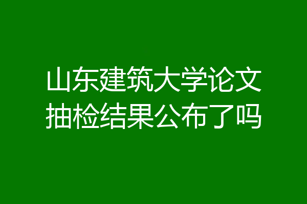 山东建筑大学论文抽检结果公布了吗