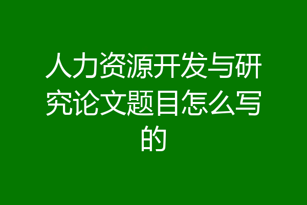 人力资源开发与研究论文题目怎么写的