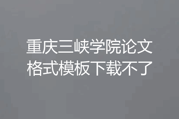 重庆三峡学院论文格式模板下载不了