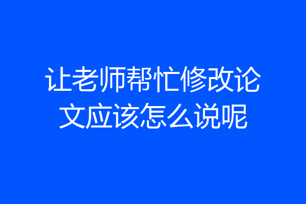 让老师帮忙修改论文应该怎么说呢