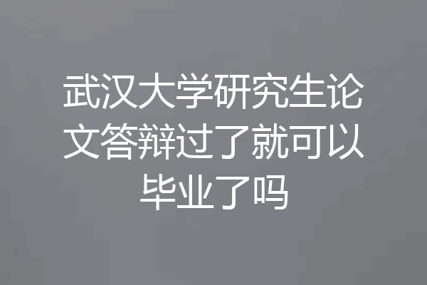 武汉大学研究生论文答辩过了就可以毕业了吗