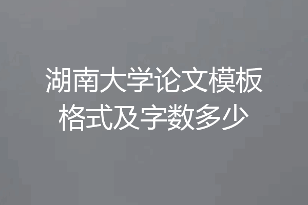 湖南大学论文模板格式及字数多少