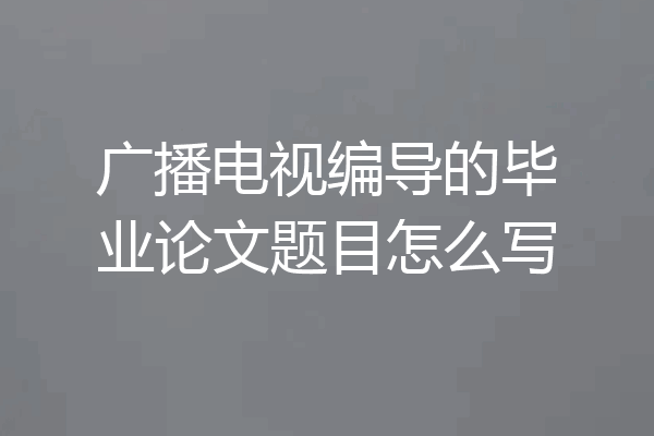 广播电视编导的毕业论文题目怎么写