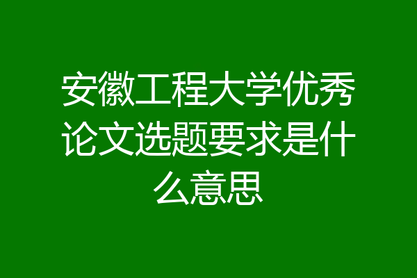 安徽工程大学优秀论文选题要求是什么意思