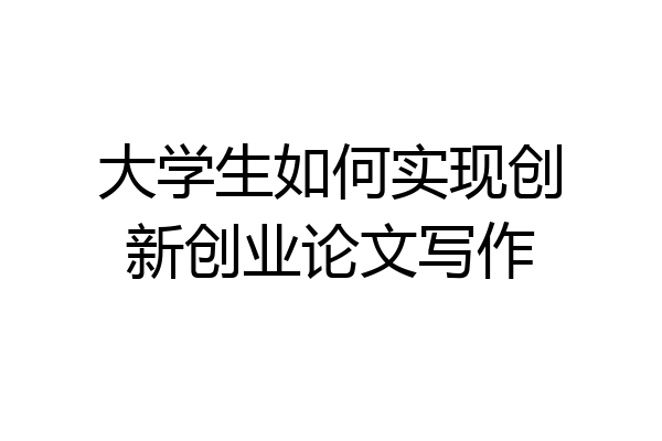 大学生如何实现创新创业论文写作