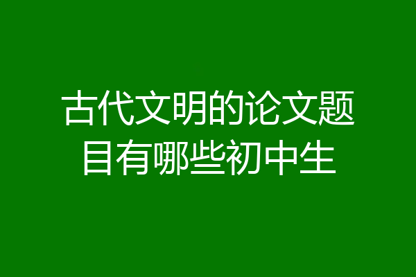古代文明的论文题目有哪些初中生