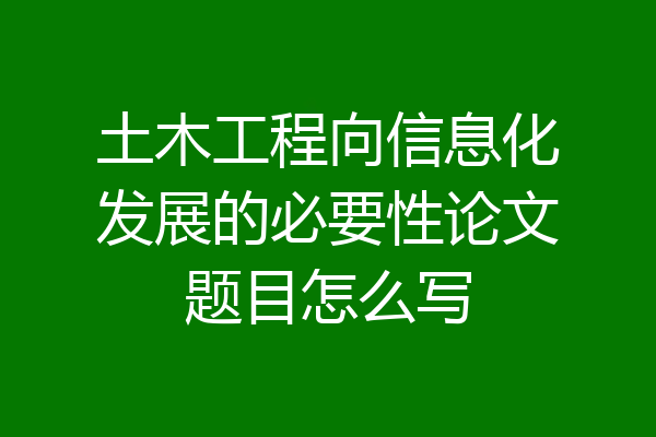 土木工程向信息化发展的必要性论文题目怎么写