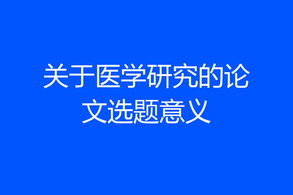 关于医学研究的论文选题意义