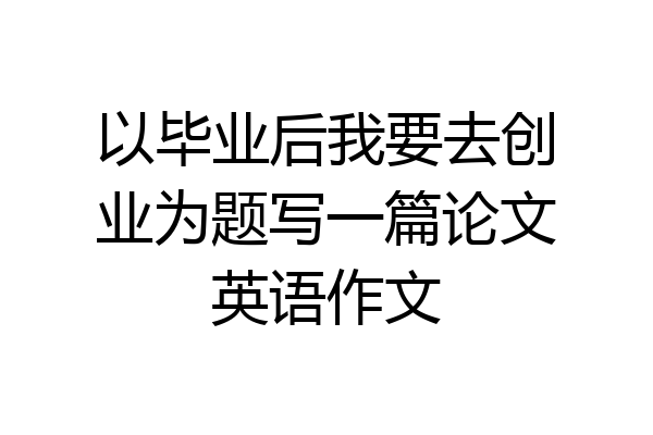 以毕业后我要去创业为题写一篇论文英语作文