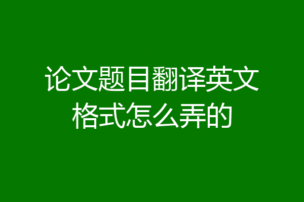 论文题目翻译英文格式怎么弄的