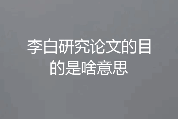 李白研究论文的目的是啥意思