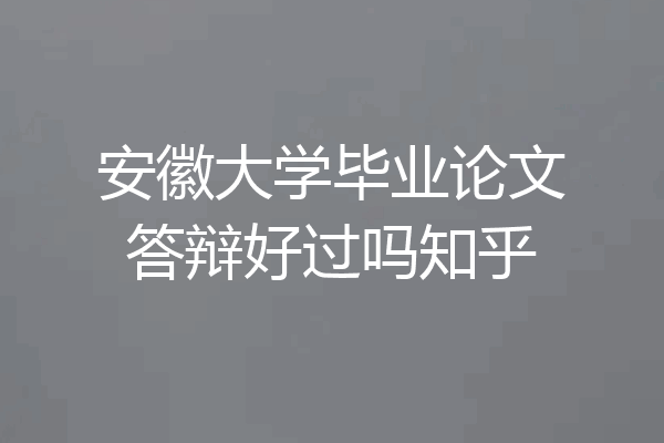 安徽大学毕业论文答辩好过吗知乎