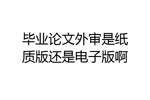 毕业论文外审是纸质版还是电子版啊