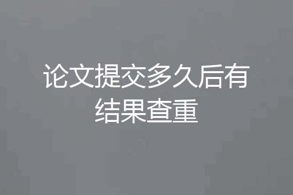 论文提交多久后有结果查重