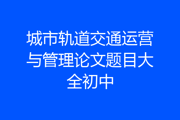 城市轨道交通运营与管理论文题目大全初中