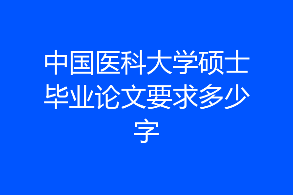 中国医科大学硕士毕业论文要求多少字