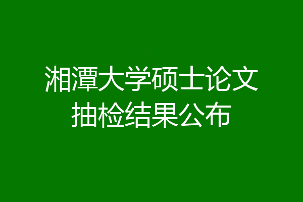 湘潭大学硕士论文抽检结果公布