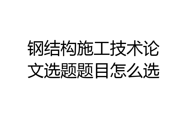 钢结构施工技术论文选题题目怎么选