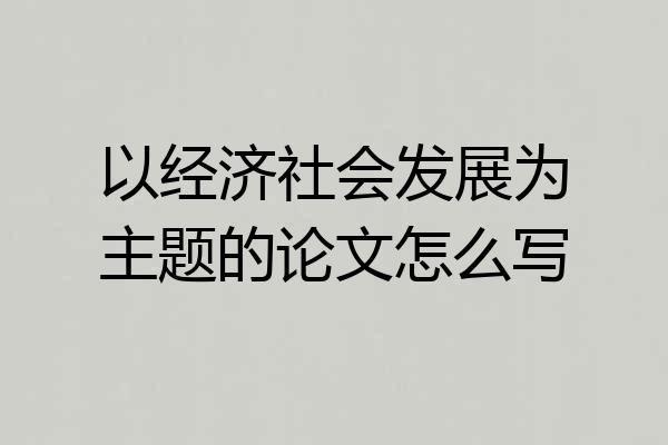 以经济社会发展为主题的论文怎么写
