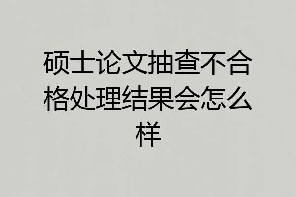 硕士论文抽查不合格处理结果会怎么样
