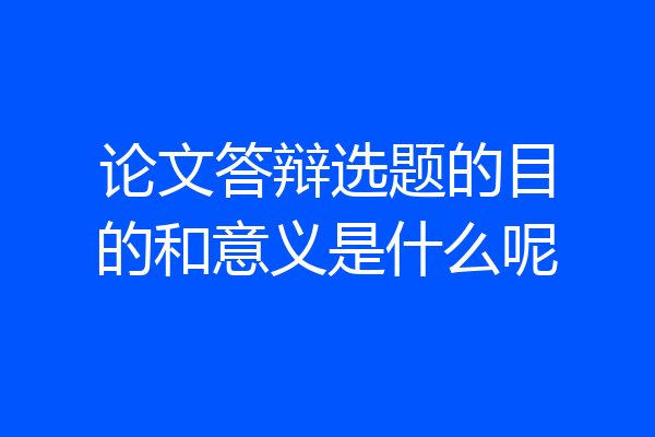 论文答辩选题的目的和意义是什么呢