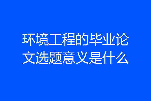 环境工程的毕业论文选题意义是什么