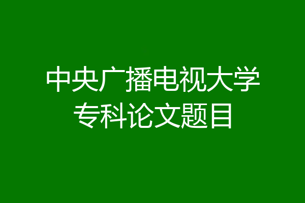 中央广播电视大学专科论文题目