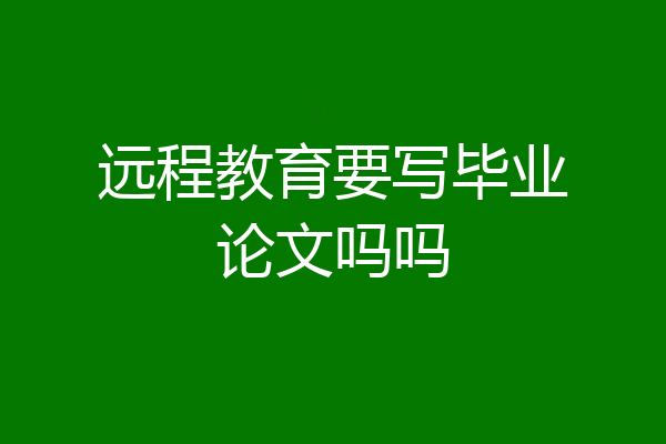 远程教育要写毕业论文吗吗