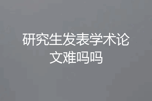 研究生发表学术论文难吗吗