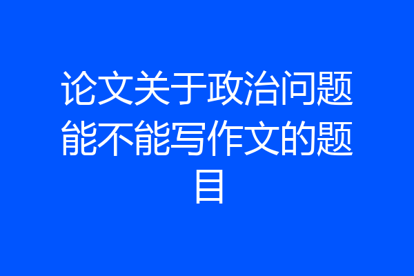 论文关于政治问题能不能写作文的题目
