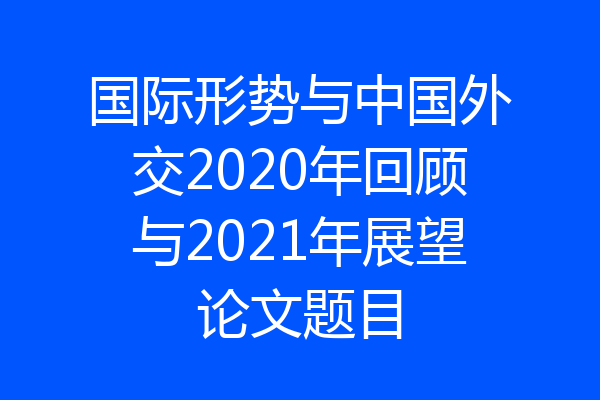 国际形势与中国外交2020年回顾与2021年展望论文题目