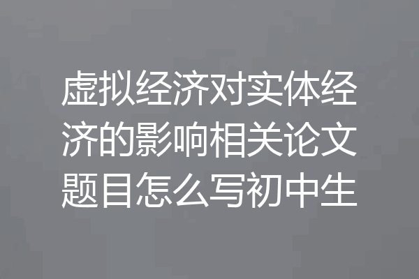 虚拟经济对实体经济的影响相关论文题目怎么写初中生