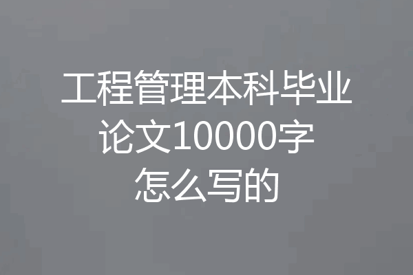 工程管理本科毕业论文10000字怎么写的