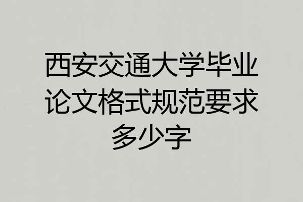 西安交通大学毕业论文格式规范要求多少字